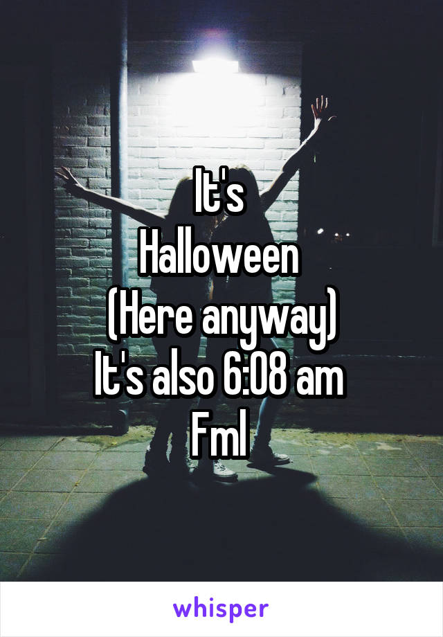 It's 
Halloween 
(Here anyway)
It's also 6:08 am 
Fml 