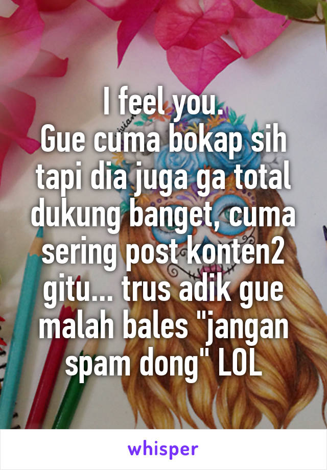 I feel you.
Gue cuma bokap sih tapi dia juga ga total dukung banget, cuma sering post konten2 gitu... trus adik gue malah bales "jangan spam dong" LOL