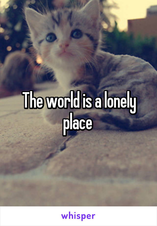 The world is a lonely place 