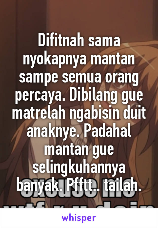 Difitnah sama nyokapnya mantan sampe semua orang percaya. Dibilang gue matrelah ngabisin duit anaknye. Padahal mantan gue selingkuhannya banyak. Pfftt.. tailah.