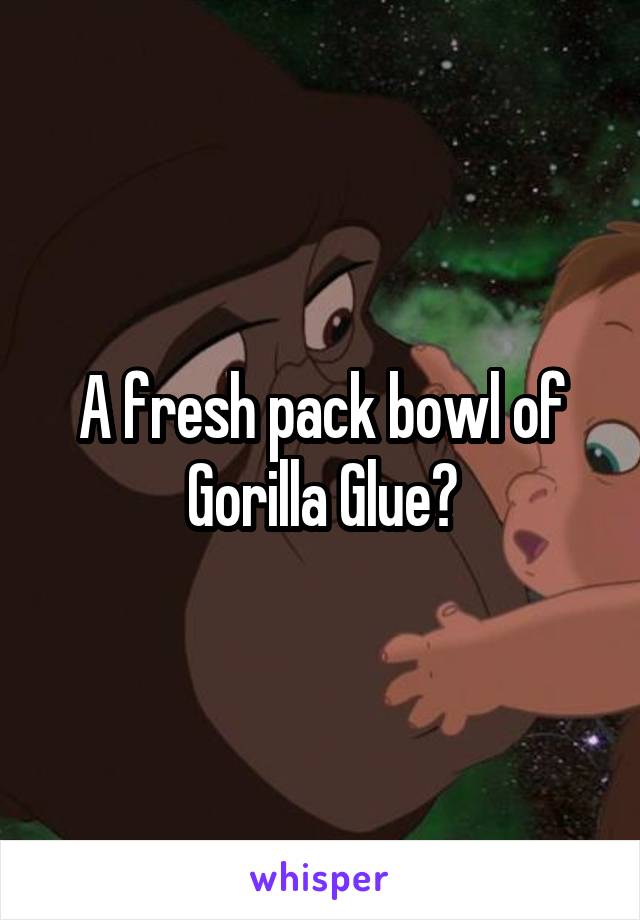 A fresh pack bowl of Gorilla Glue?