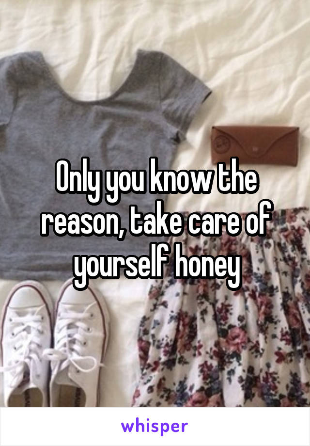 Only you know the reason, take care of yourself honey