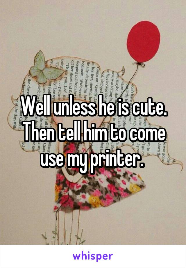 Well unless he is cute. Then tell him to come use my printer. 