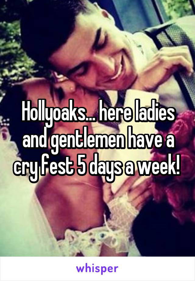 Hollyoaks... here ladies and gentlemen have a cry fest 5 days a week! 