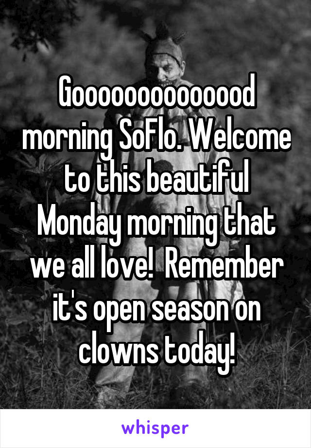 Goooooooooooood morning SoFlo. Welcome to this beautiful Monday morning that we all love!  Remember it's open season on clowns today!