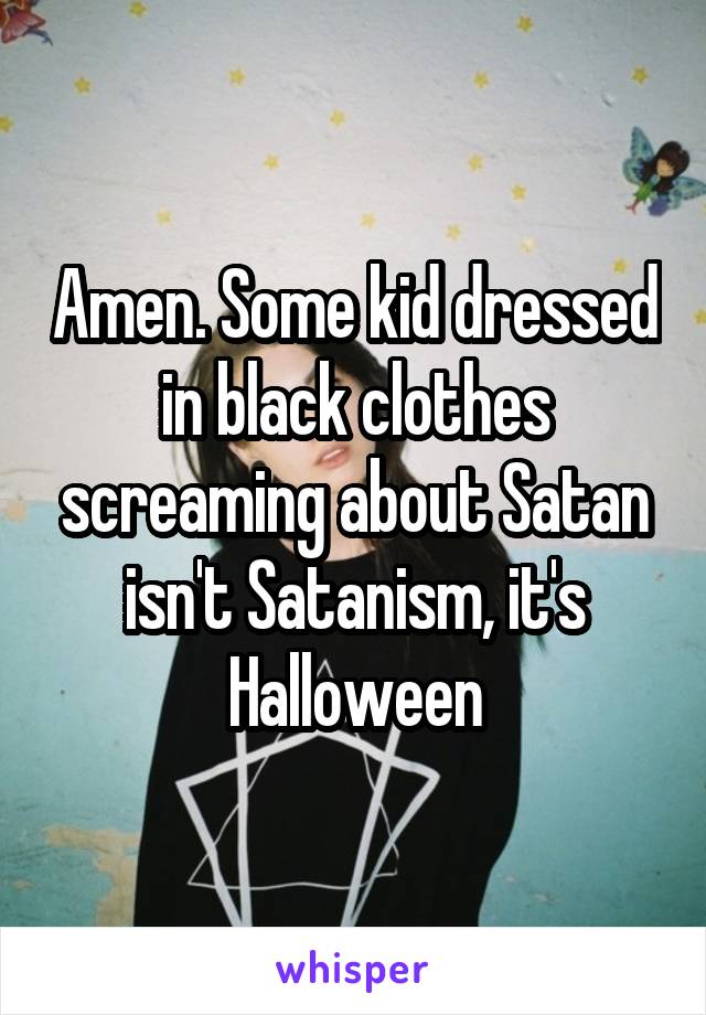 Amen. Some kid dressed in black clothes screaming about Satan isn't Satanism, it's Halloween