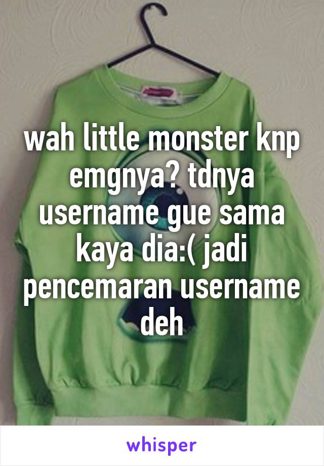 wah little monster knp emgnya? tdnya username gue sama kaya dia:( jadi pencemaran username deh