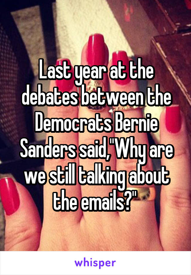 Last year at the debates between the Democrats Bernie Sanders said,"Why are we still talking about the emails?" 