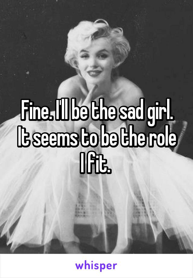 Fine. I'll be the sad girl.
It seems to be the role I fit. 