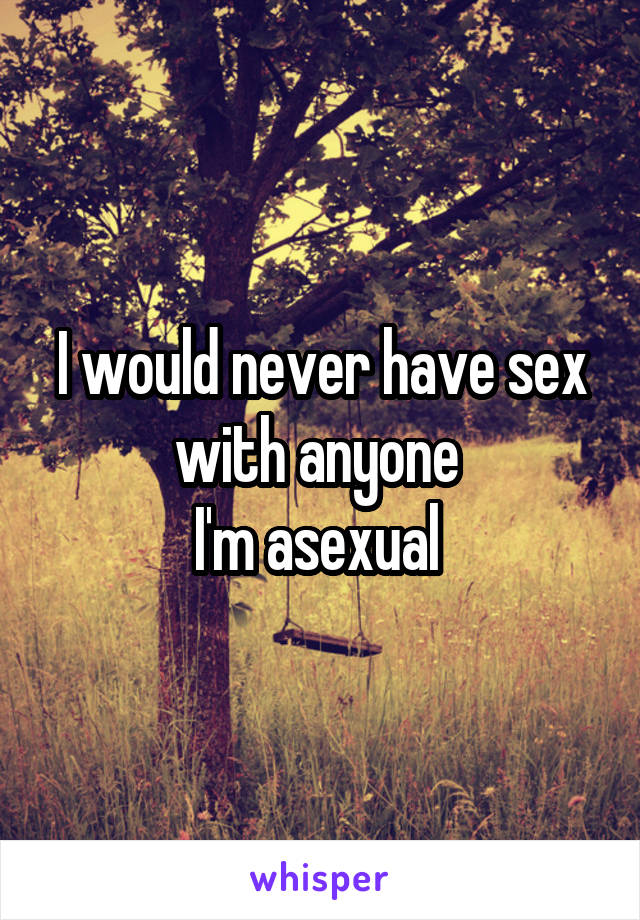 I would never have sex with anyone 
I'm asexual 