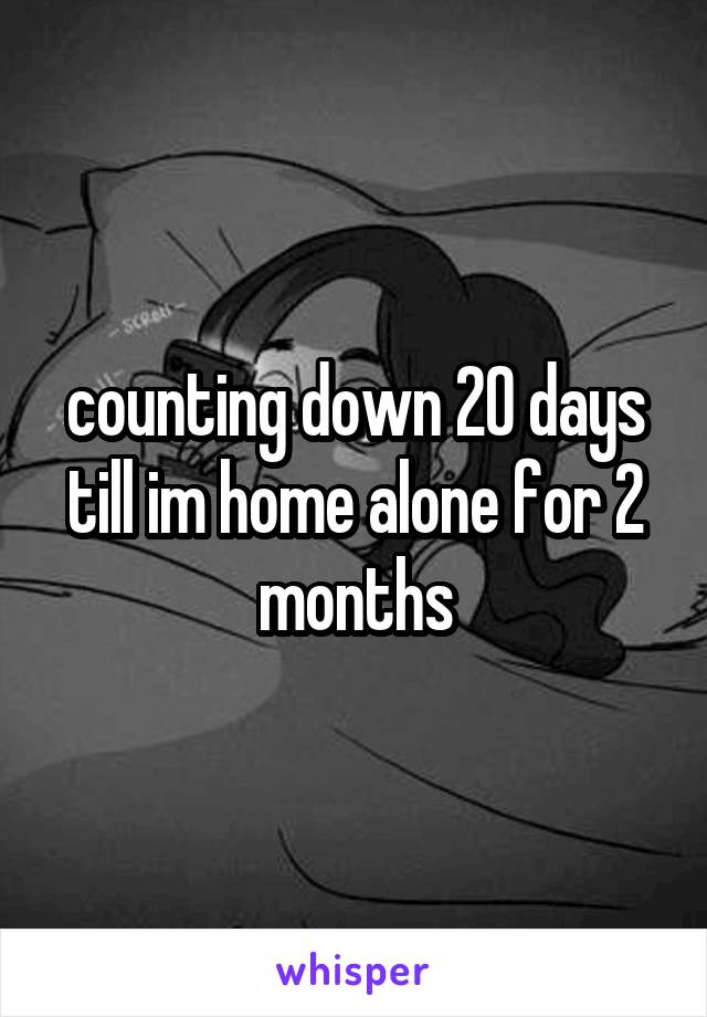 counting down 20 days till im home alone for 2 months