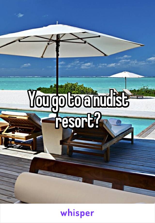 You go to a nudist resort?