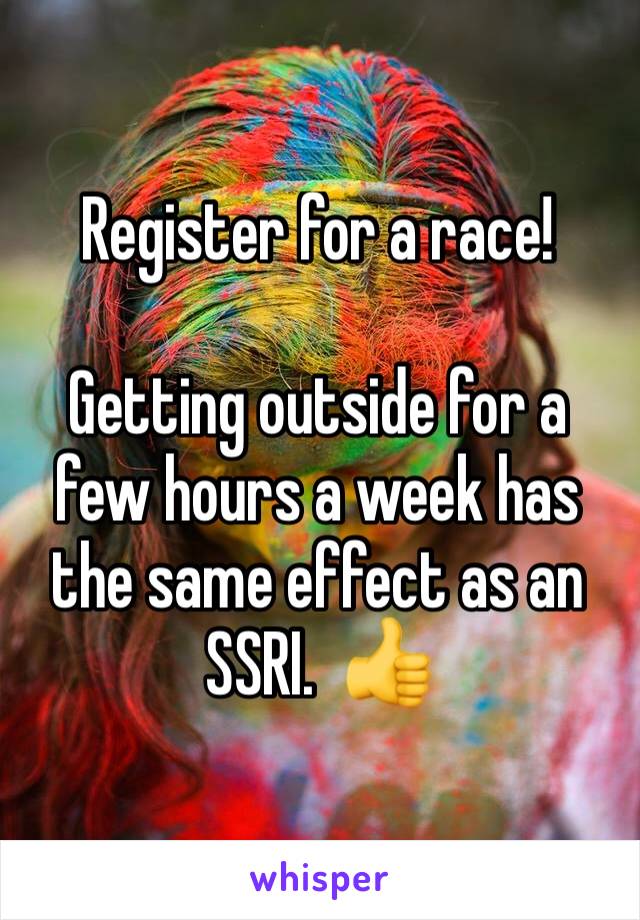 Register for a race!

Getting outside for a few hours a week has the same effect as an SSRI.  👍