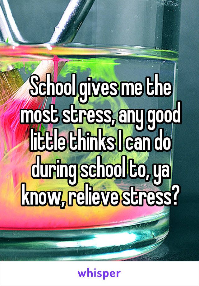 School gives me the most stress, any good little thinks I can do during school to, ya know, relieve stress?