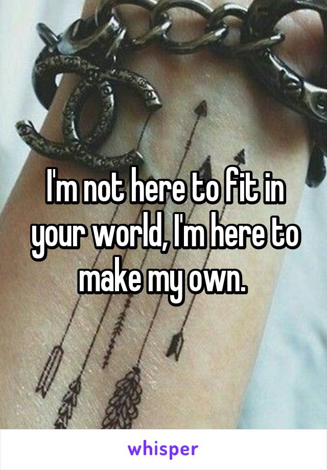 I'm not here to fit in your world, I'm here to make my own. 