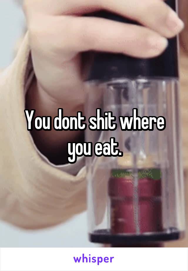 You dont shit where you eat.