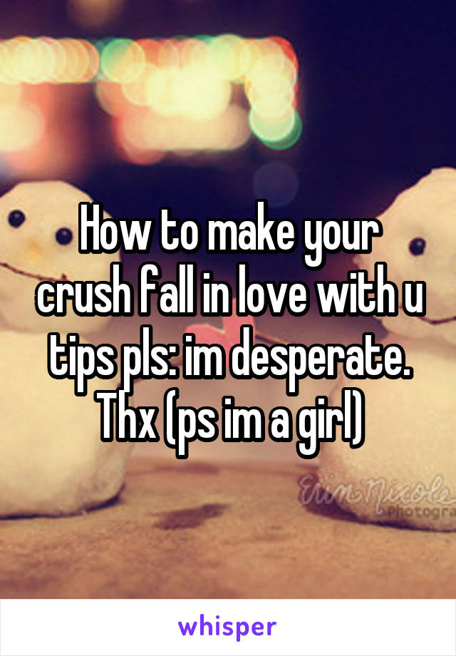 How to make your crush fall in love with u tips pls: im desperate. Thx (ps im a girl)