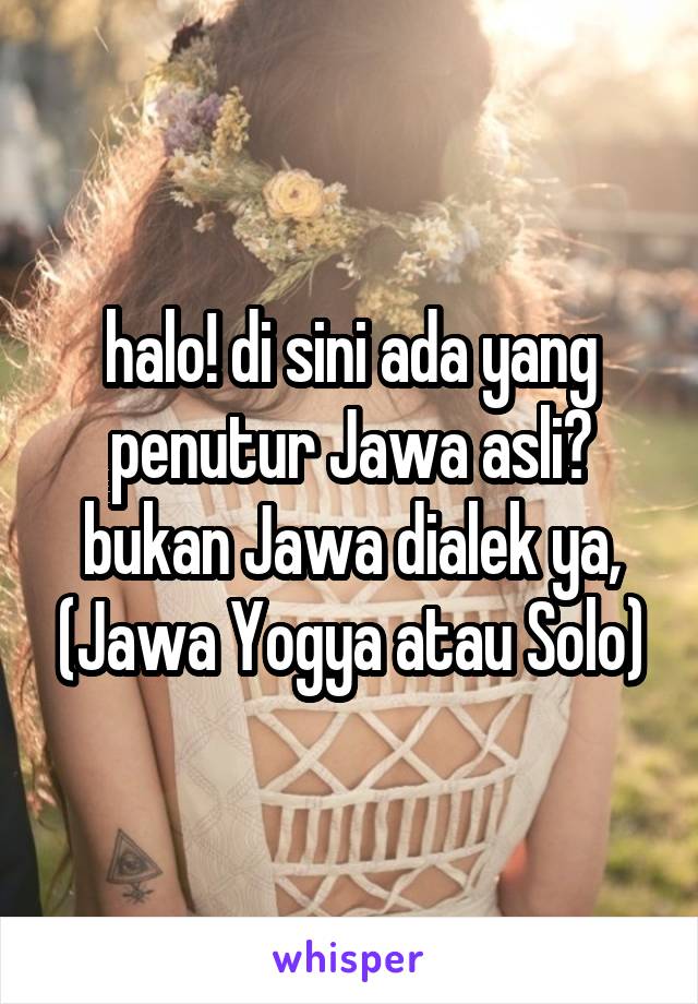 halo! di sini ada yang penutur Jawa asli? bukan Jawa dialek ya, (Jawa Yogya atau Solo)