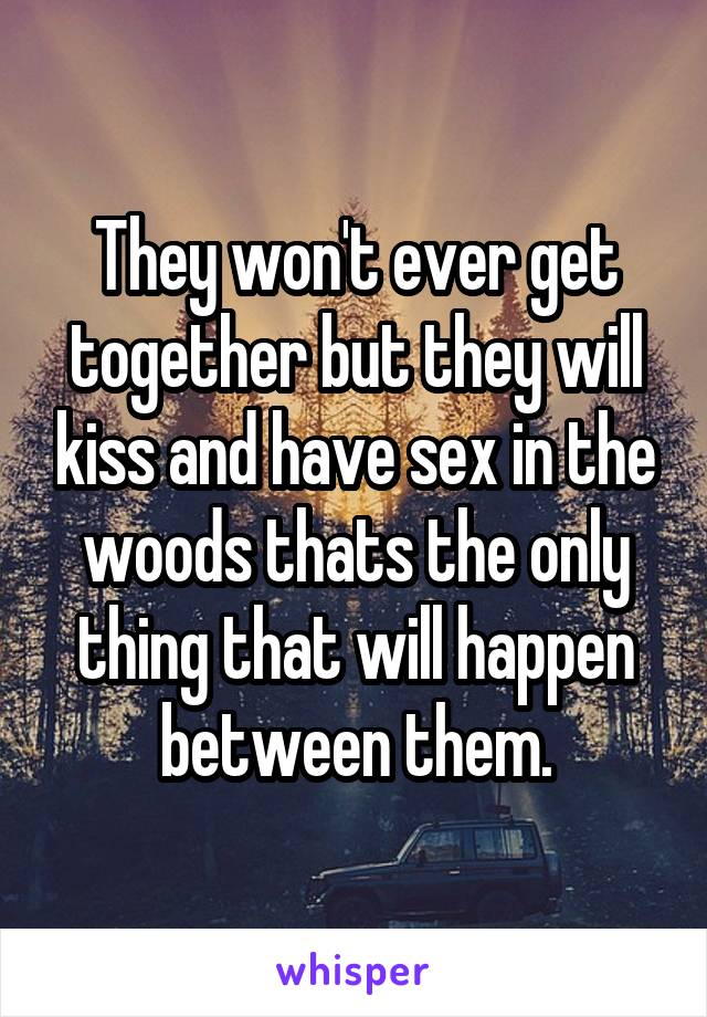 They won't ever get together but they will kiss and have sex in the woods thats the only thing that will happen between them.