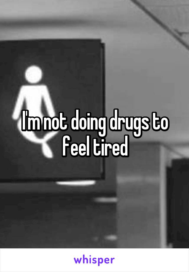 I'm not doing drugs to feel tired