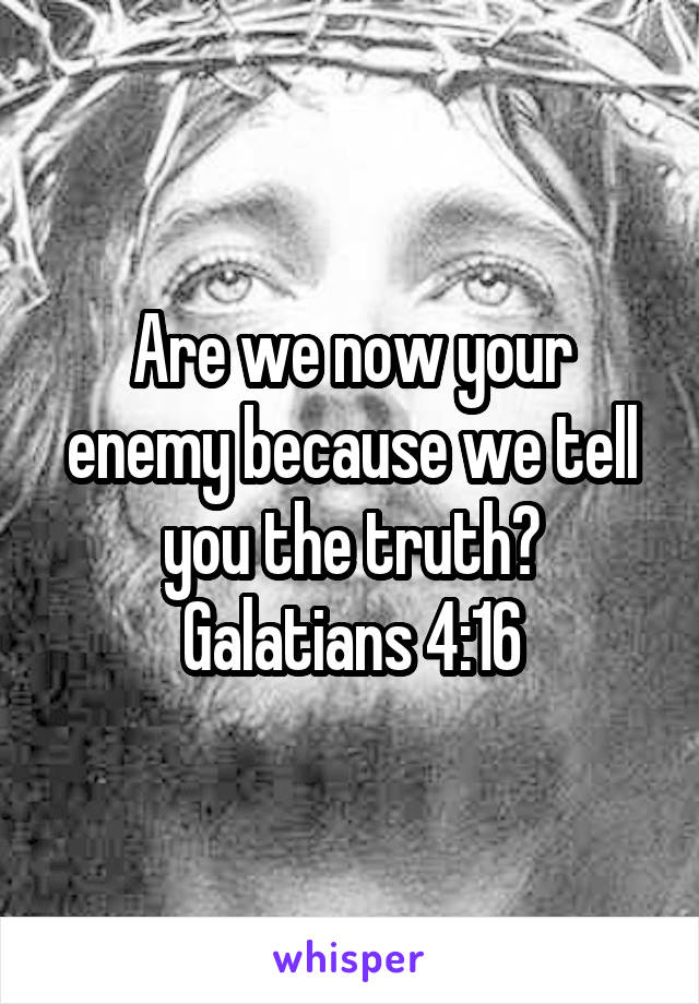 Are we now your enemy because we tell you the truth?
Galatians 4:16