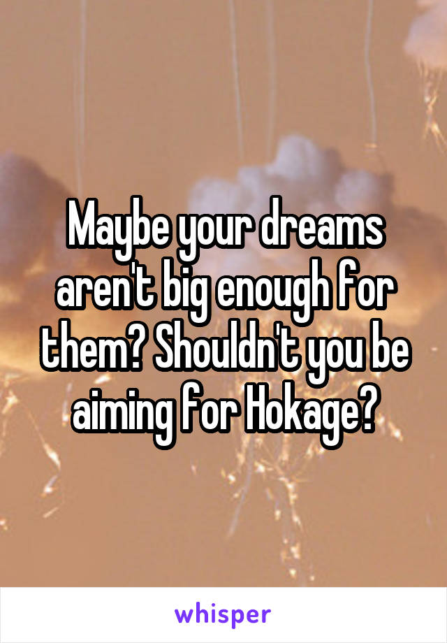 Maybe your dreams aren't big enough for them? Shouldn't you be aiming for Hokage?