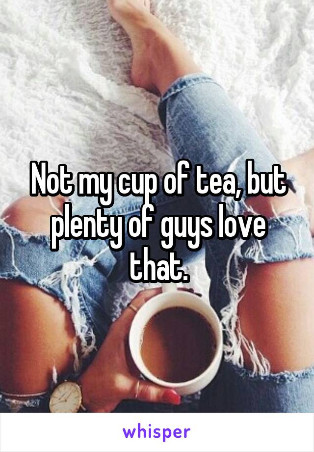 Not my cup of tea, but plenty of guys love that.