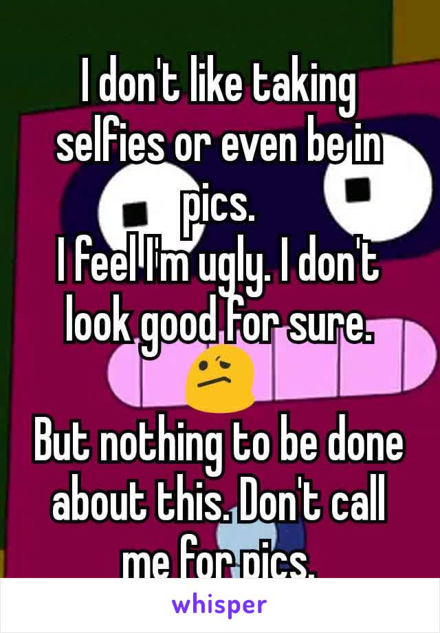 I don't like taking selfies or even be in pics.
I feel I'm ugly. I don't look good for sure.
😕
But nothing to be done about this. Don't call me for pics.