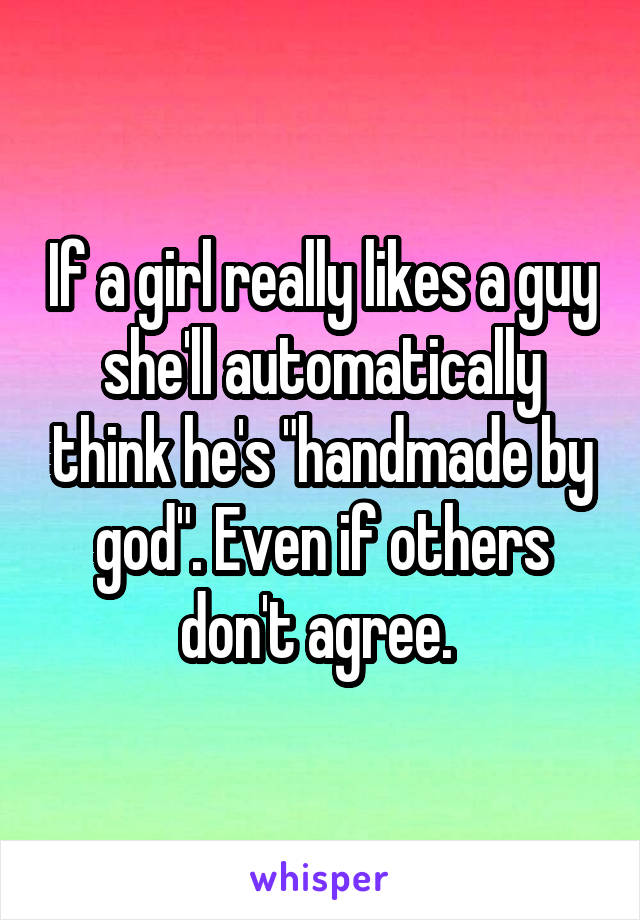 If a girl really likes a guy she'll automatically think he's "handmade by god". Even if others don't agree. 