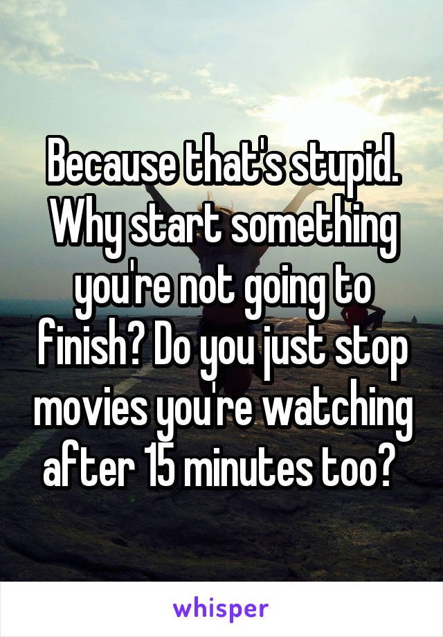 Because that's stupid. Why start something you're not going to finish? Do you just stop movies you're watching after 15 minutes too? 