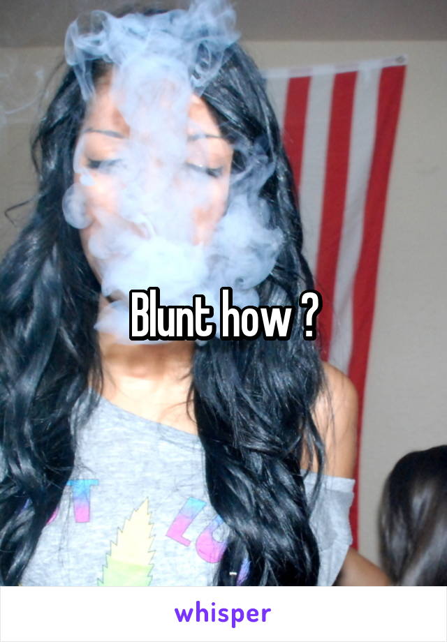 Blunt how ?