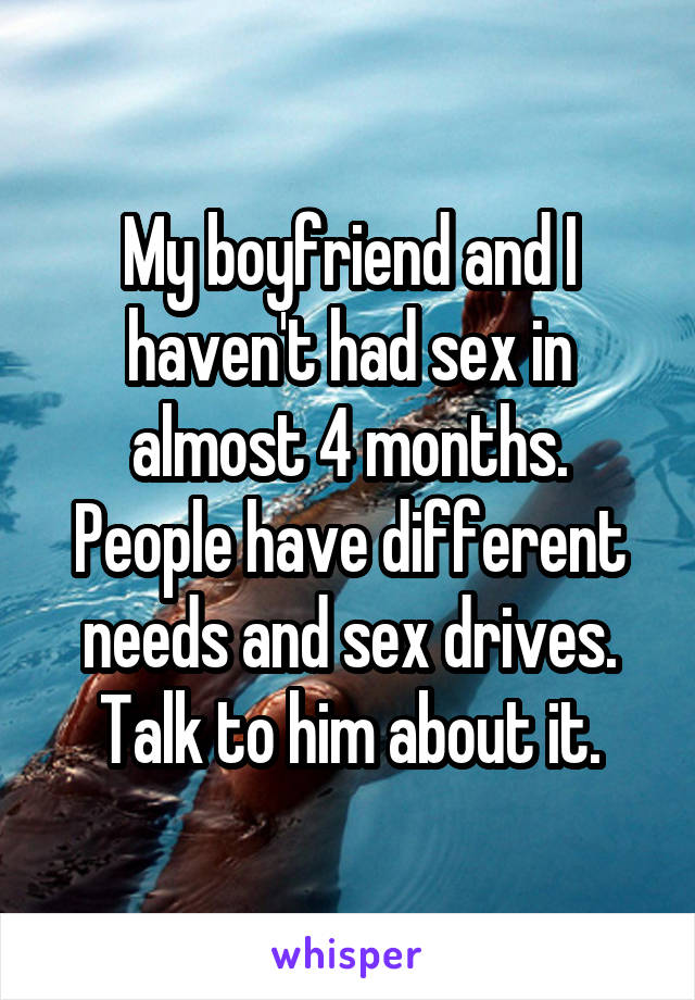 My boyfriend and I haven't had sex in almost 4 months. People have different needs and sex drives. Talk to him about it.
