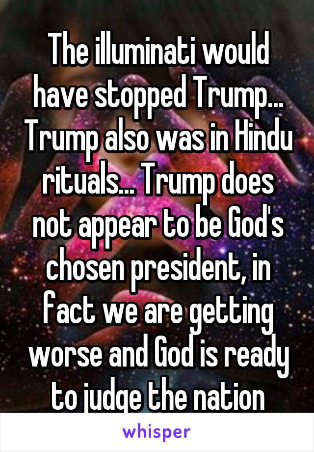 The illuminati would have stopped Trump... Trump also was in Hindu rituals... Trump does not appear to be God's chosen president, in fact we are getting worse and God is ready to judge the nation