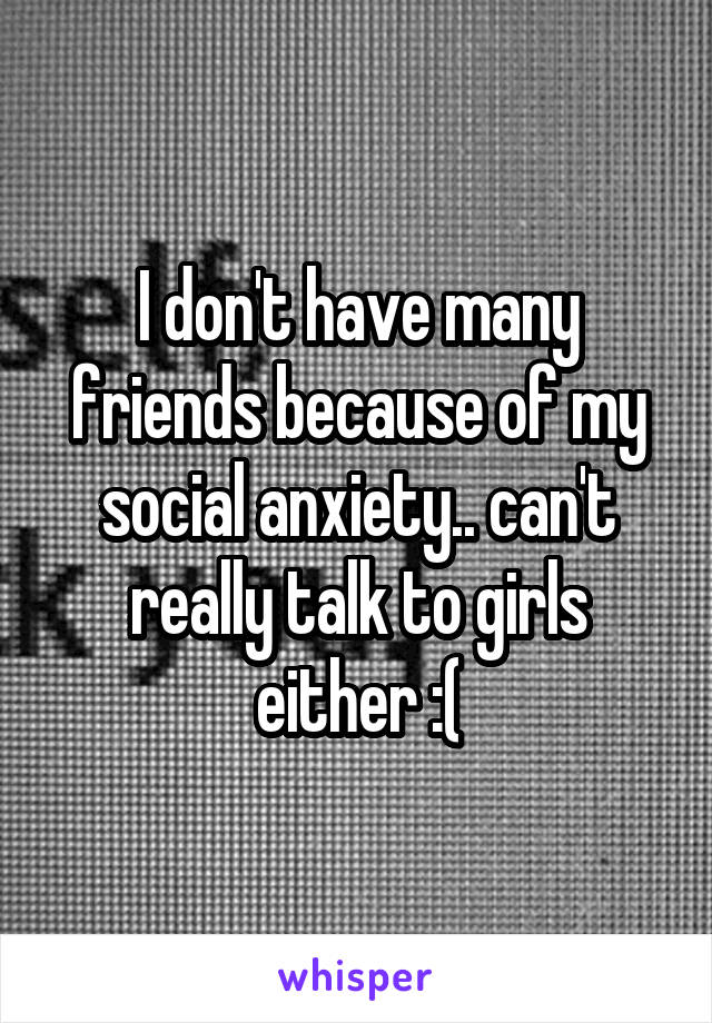 I don't have many friends because of my social anxiety.. can't really talk to girls either :(