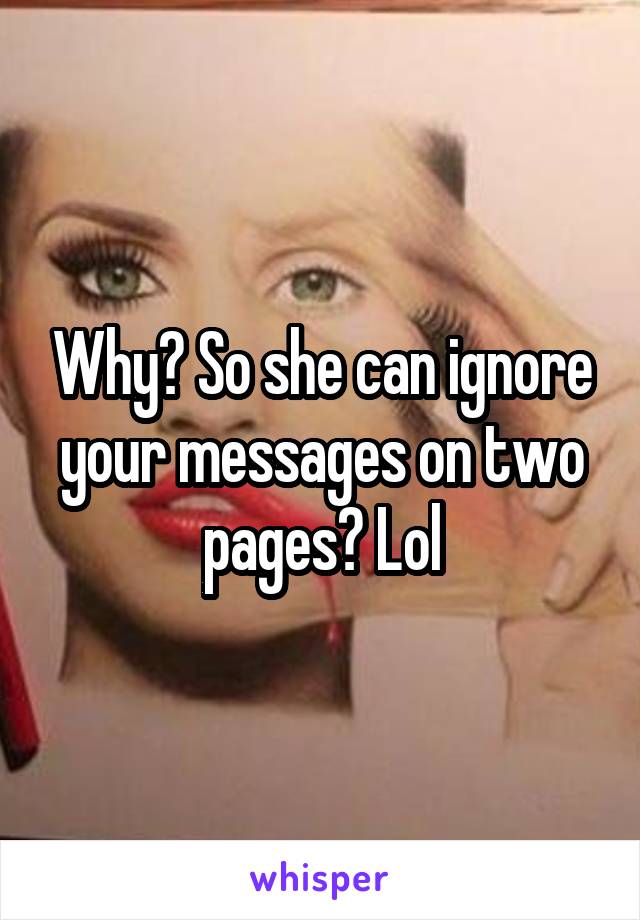 Why? So she can ignore your messages on two pages? Lol