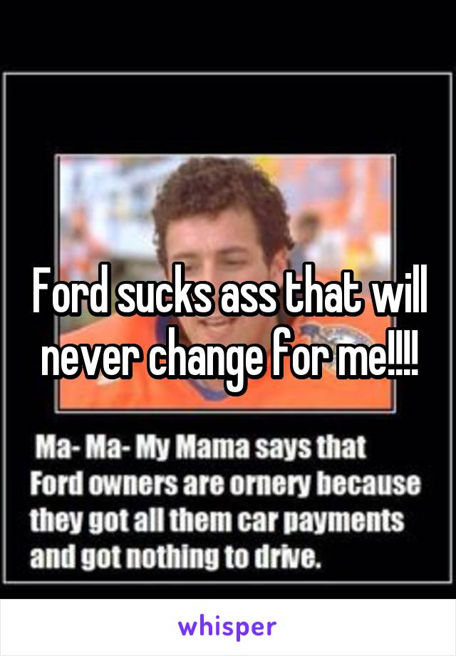 Ford sucks ass that will never change for me!!!!