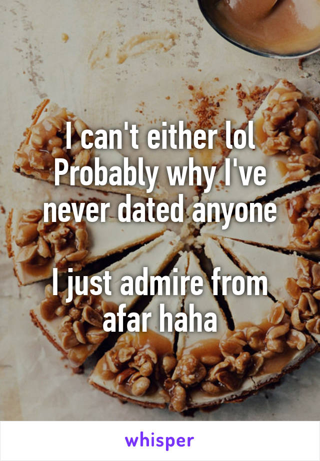 I can't either lol
Probably why I've never dated anyone

I just admire from afar haha