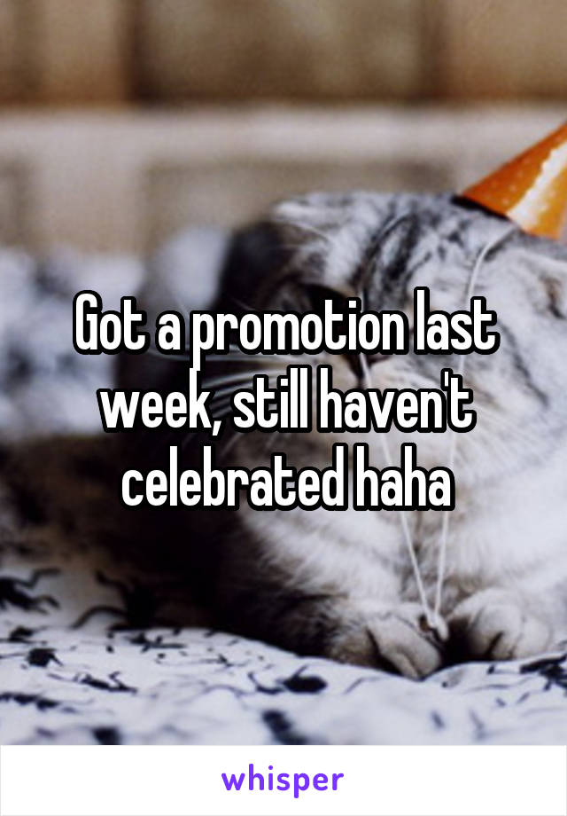 Got a promotion last week, still haven't celebrated haha