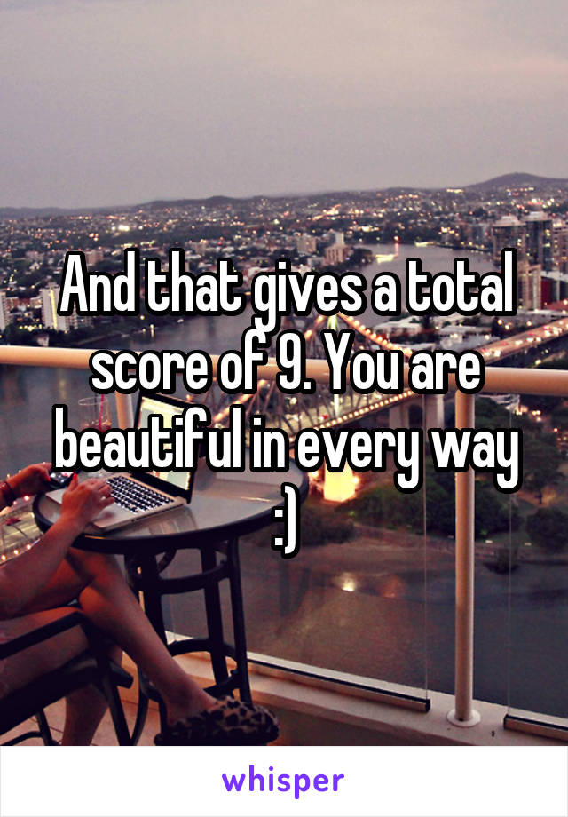 And that gives a total score of 9. You are beautiful in every way :)