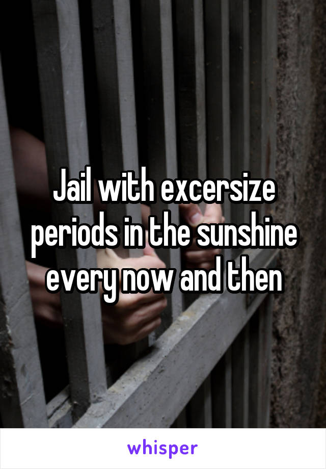 Jail with excersize periods in the sunshine every now and then