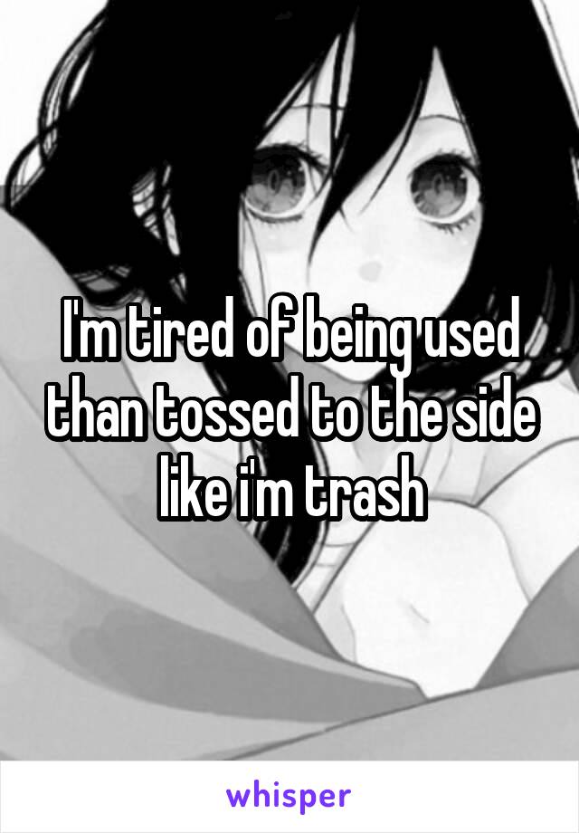 I'm tired of being used than tossed to the side like i'm trash