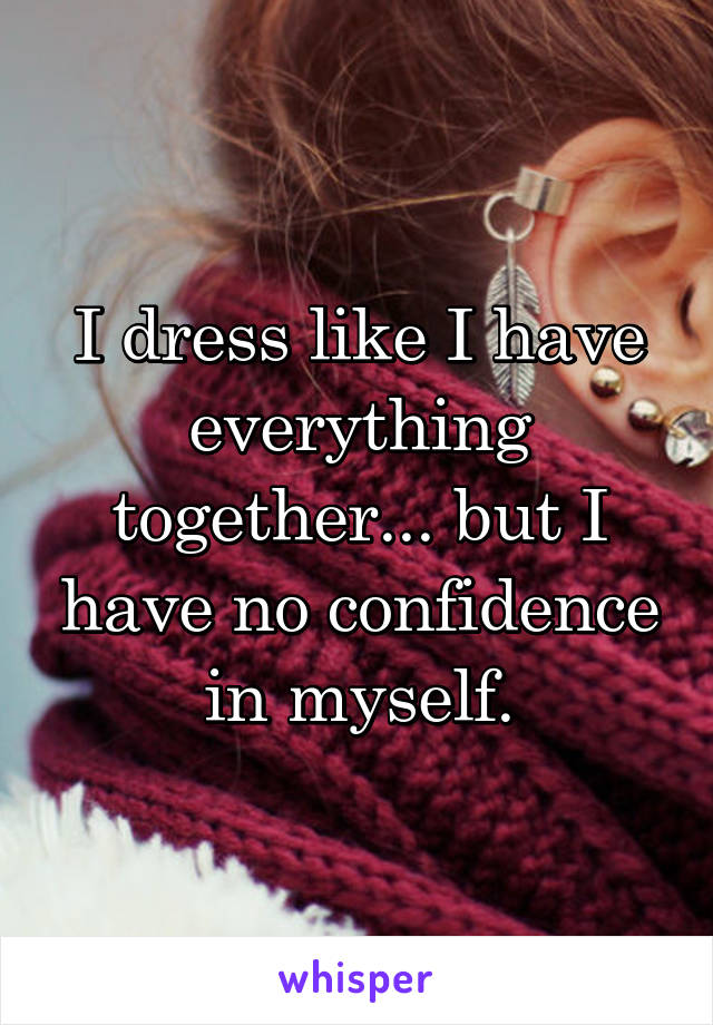 I dress like I have everything together... but I have no confidence in myself.