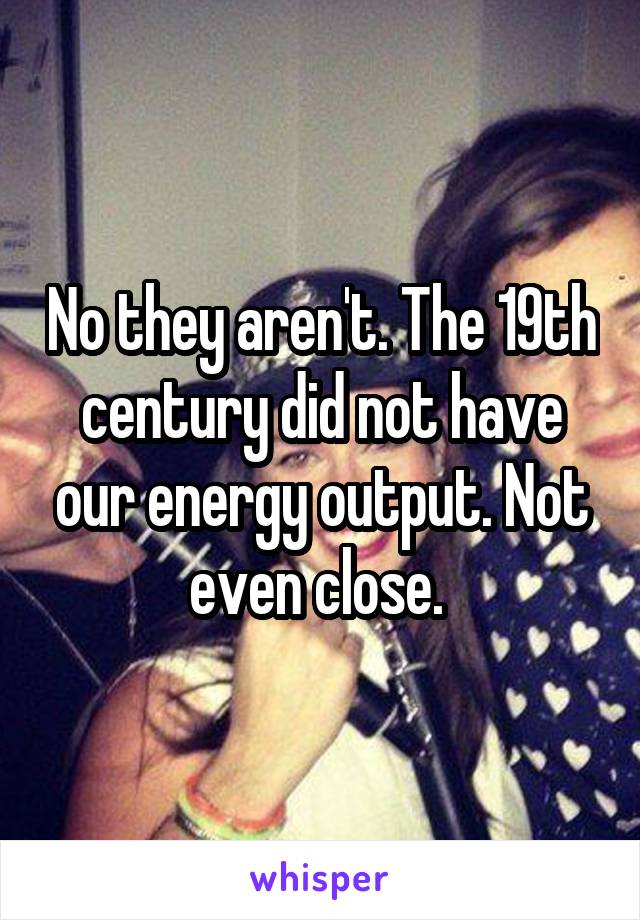 No they aren't. The 19th century did not have our energy output. Not even close. 