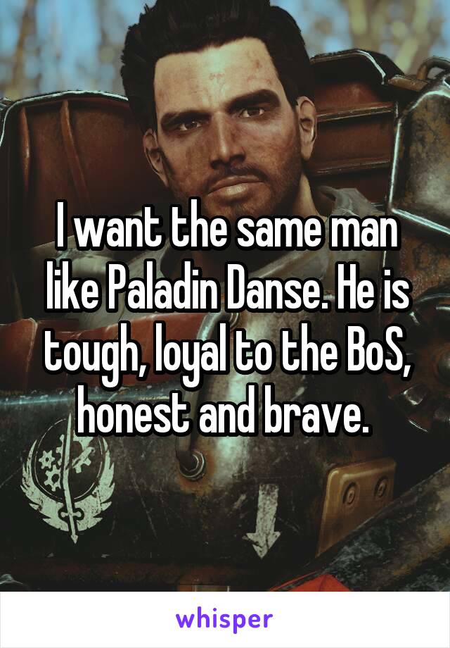 I want the same man like Paladin Danse. He is tough, loyal to the BoS, honest and brave. 