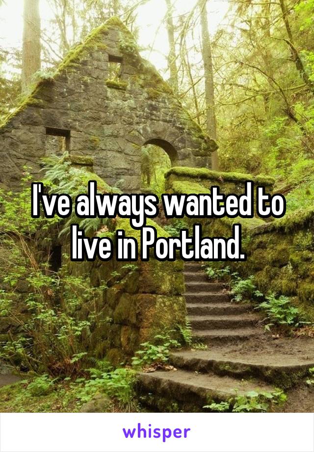 I've always wanted to live in Portland.