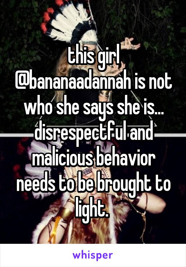 this girl @bananaadannah is not who she says she is... disrespectful and malicious behavior needs to be brought to light. 