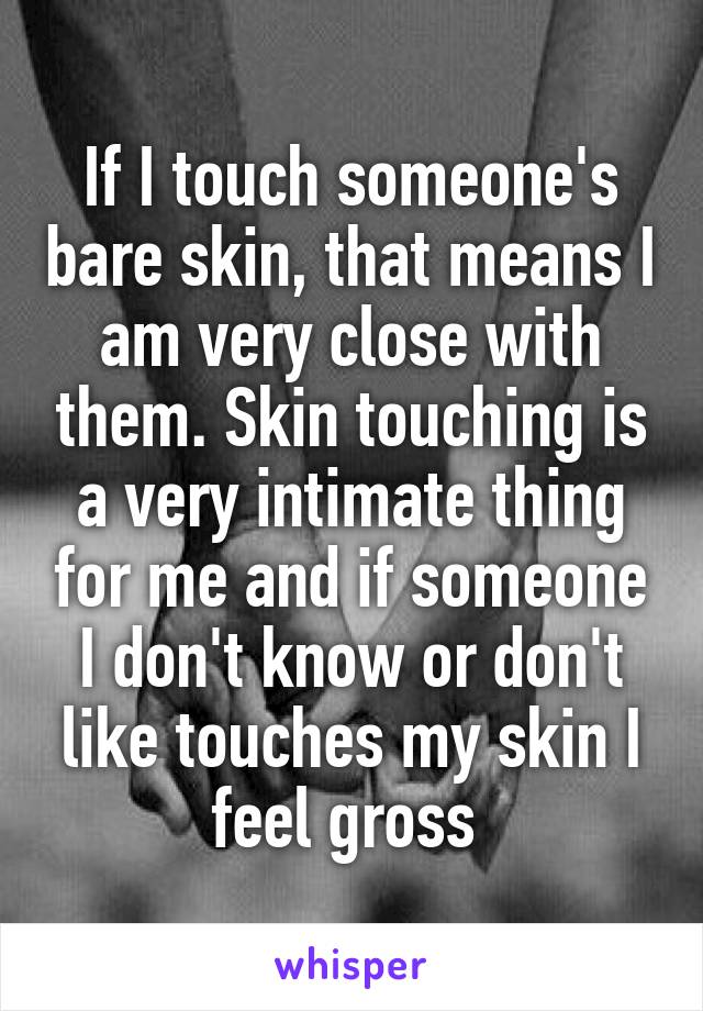 If I touch someone's bare skin, that means I am very close with them. Skin touching is a very intimate thing for me and if someone I don't know or don't like touches my skin I feel gross 