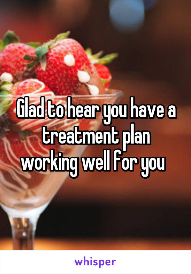 Glad to hear you have a treatment plan working well for you  