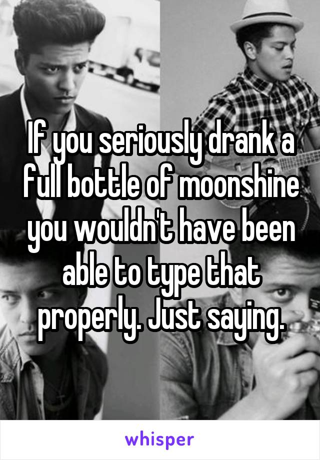 If you seriously drank a full bottle of moonshine you wouldn't have been able to type that properly. Just saying.