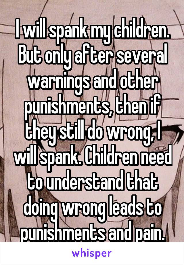 I will spank my children. But only after several warnings and other punishments, then if they still do wrong, I will spank. Children need to understand that doing wrong leads to punishments and pain.